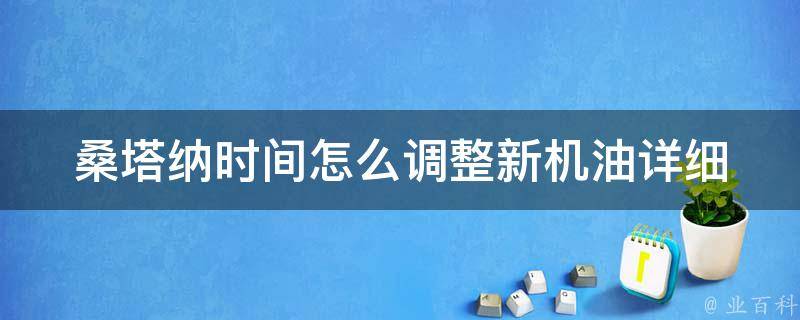 桑塔纳时间怎么调整新机油_详细步骤及注意事项