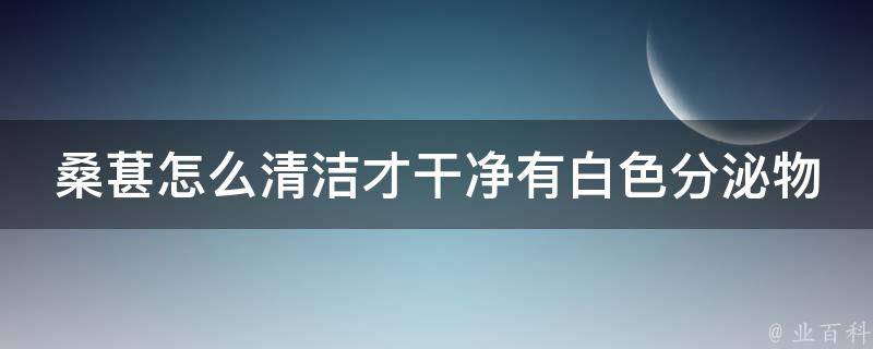 桑葚怎么清洁才干净有白色分泌物