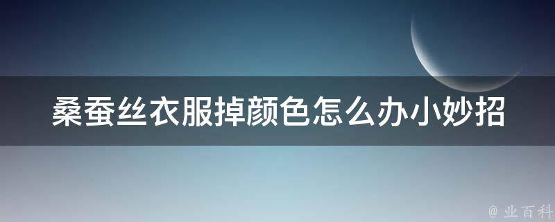 桑蚕丝衣服掉颜色怎么办小妙招_防止褪色的5个小技巧。