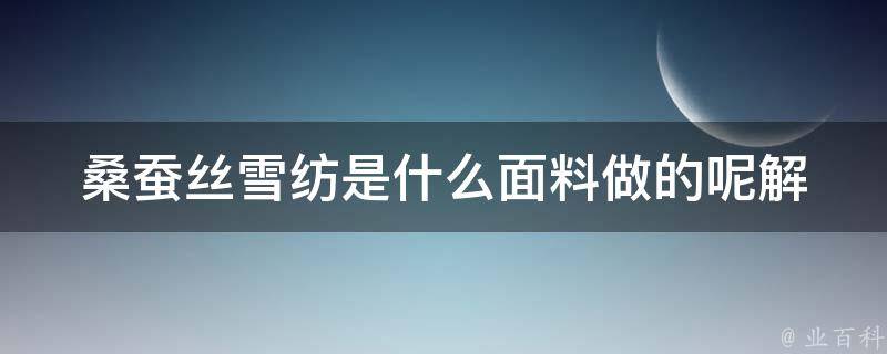 桑蚕丝雪纺是什么面料做的呢_解密桑蚕丝雪纺的制作工艺和特点