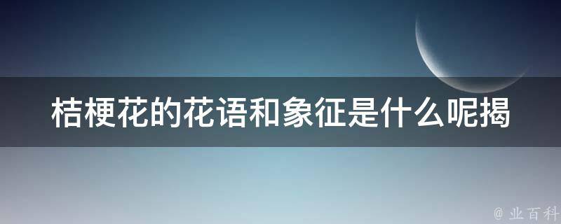 桔梗花的花语和象征是什么呢_揭秘桔梗花的文化内涵和传说