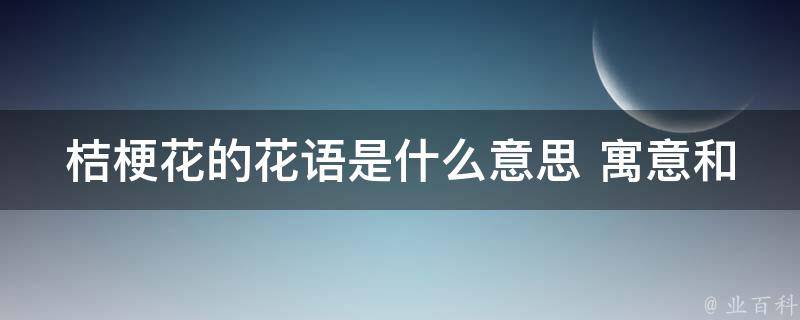 桔梗花的花语是什么意思 寓意和象征