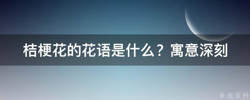 桔梗花的花语是什么？_寓意深刻的花语解析和文化内涵