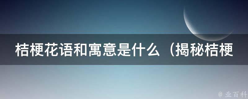 桔梗花语和寓意是什么_揭秘桔梗花的七种含义和文化内涵