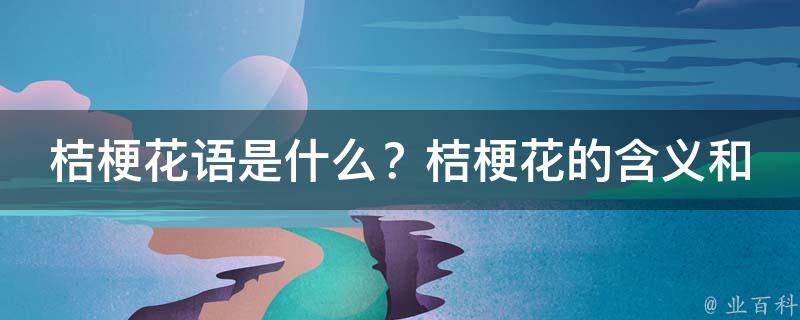 桔梗花语是什么？桔梗花的含义和传说解析