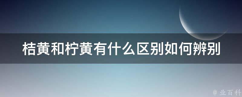 桔黄和柠黄有什么区别(如何辨别两种颜色的不同)