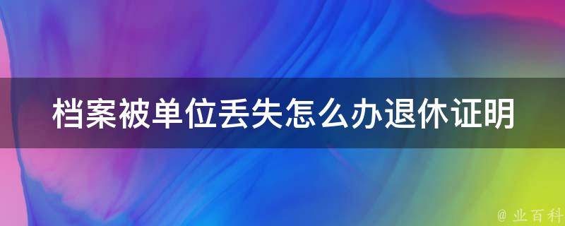 档案被单位丢失怎么办退休证明(详解丢失档案后如何顺利办理退休手续)。