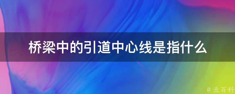 桥梁中的引道中心线是指什么 