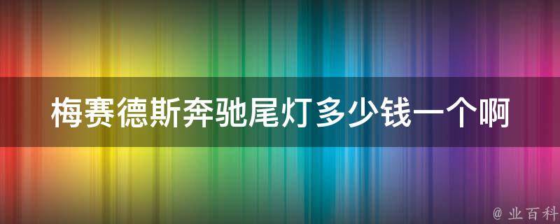 梅赛德斯奔驰尾灯多少钱一个啊_原厂配件**查询及安装指南