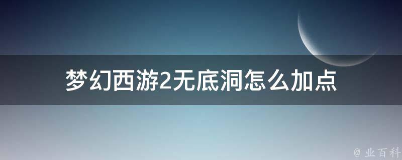 梦幻西游2无底洞怎么加点(最全攻略解析)