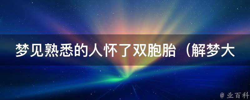 梦见熟悉的人怀了双胞胎_解梦大全：含义、预示、详解、解析、分析