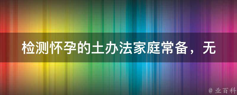 检测怀孕的土办法_家庭常备，无需上门医疗检查