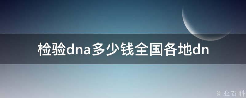 检验dna多少钱(全国各地dna检测价格对比及流程详解)