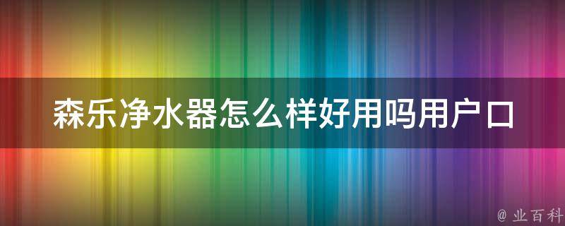 森乐净水器怎么样好用吗_用户口碑评测+品牌对比分析