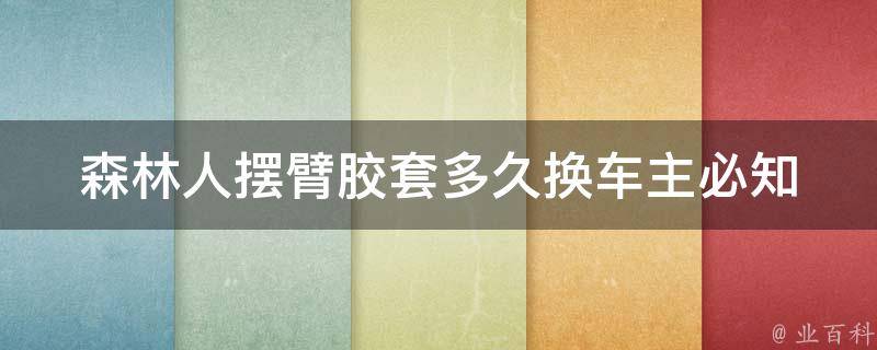 森林人摆臂胶套多久换_车主必知！森林人摆臂胶套更换的正确方法