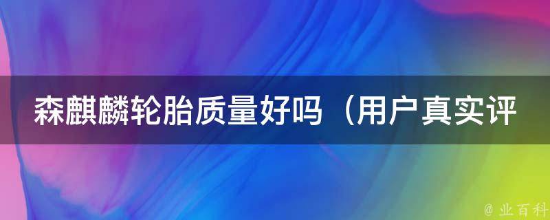 森麒麟轮胎质量好吗（用户真实评价与专业测评）