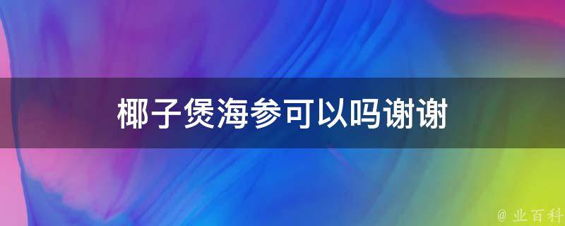 椰子煲海参可以吗谢谢 