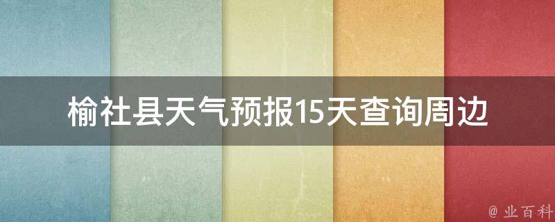 榆社县天气预报15天查询_周边城市天气对比、空气质量指数、未来气温变化