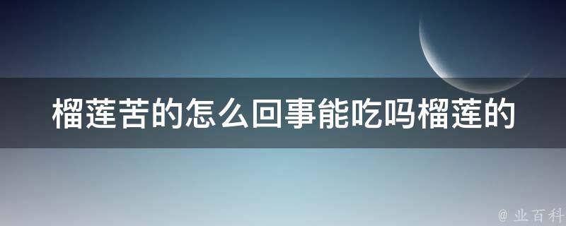 榴莲苦的怎么回事能吃吗_榴莲的营养价值和如何挑选甜度高的榴莲。