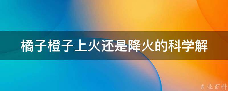 橘子橙子上火还是降火的_科学解析橘子橙子的真正功效与作用