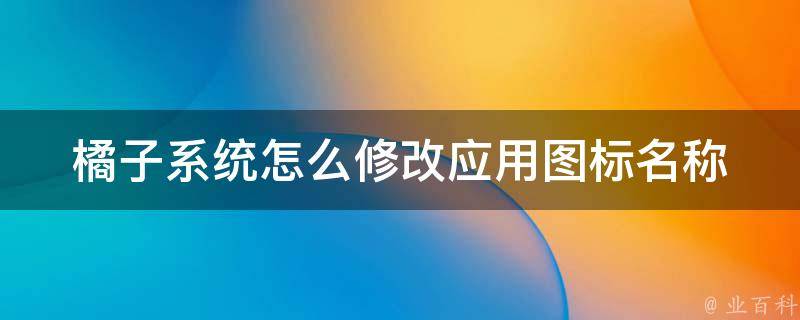 橘子系统怎么修改应用图标名称_简单易懂的操作教程