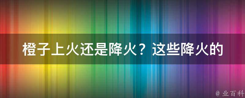 橙子_上火还是降火？这些降火的食物你知道吗？