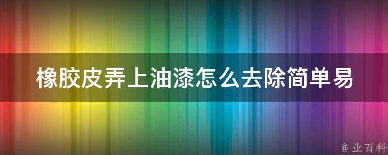 橡胶皮弄上油漆怎么去除_简单易行的清洗方法