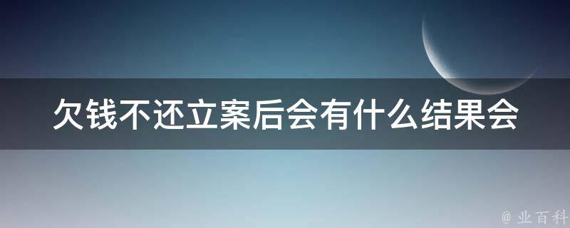 欠钱不还立案后会有什么结果_会影响个人信用记录吗