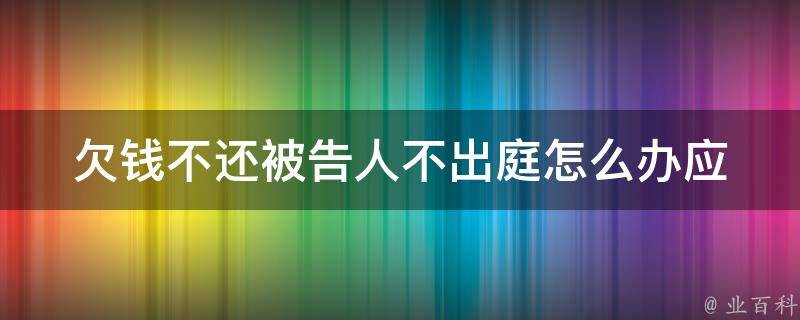 欠钱不还被告人不出庭怎么办_应该如何应对？