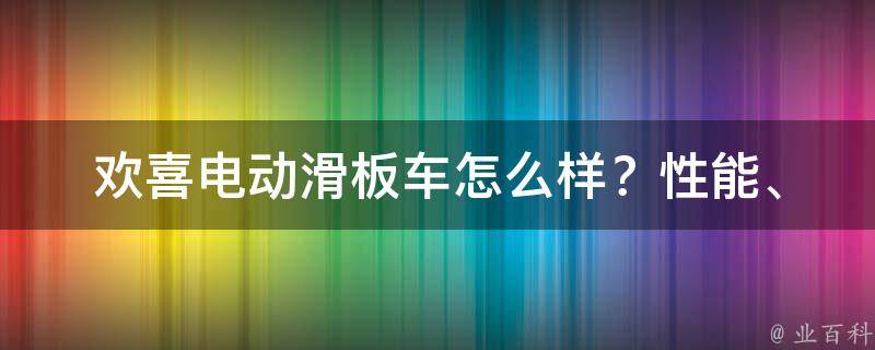 欢喜电动滑板车怎么样？(性能、价格、口碑全面解析)