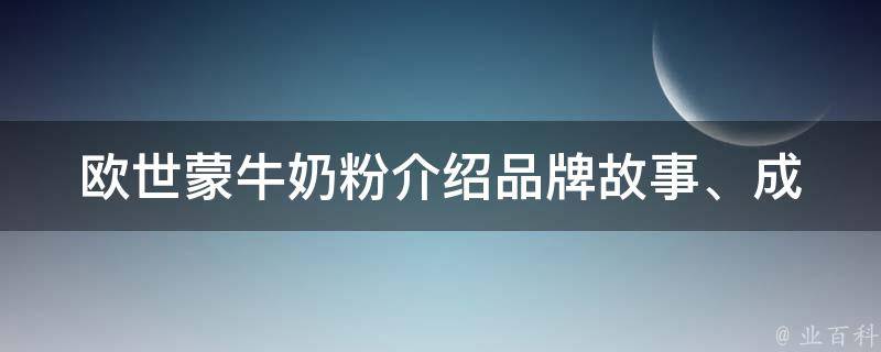 欧世蒙牛奶粉介绍_品牌故事、成分分析、用户口碑全面解读。