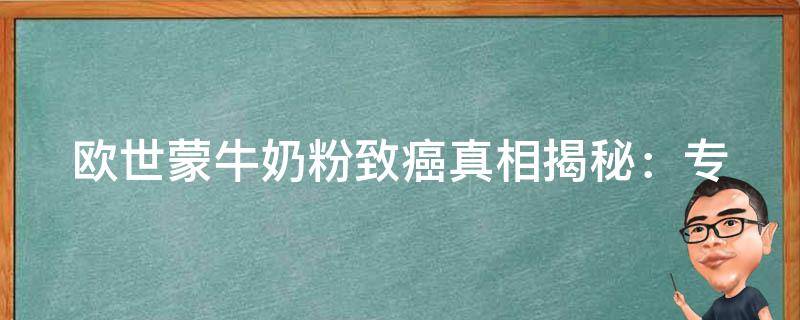 欧世蒙牛奶粉致癌(真相揭秘：专家解读致癌原因和预防措施)。