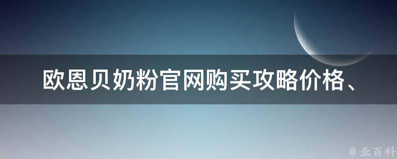 欧恩贝奶粉官网购买攻略_价格、口感、优惠等详细介绍