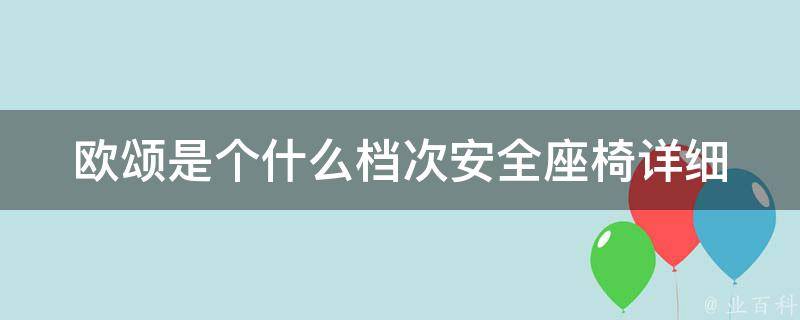 欧颂是个什么档次安全座椅_详细分析欧颂安全座椅的品质和价格。