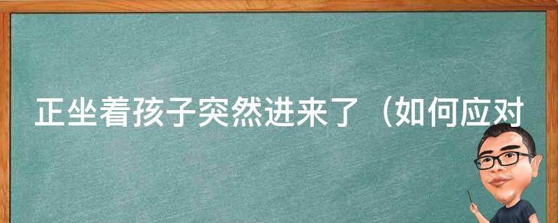 正坐着孩子突然进来了_如何应对孩子突发状况，教你应对突**况的方法