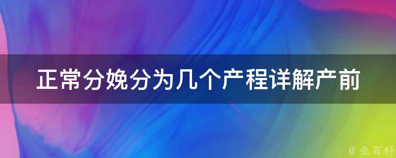 正常分娩分为几个产程(详解产前、产中、产后三个阶段)。