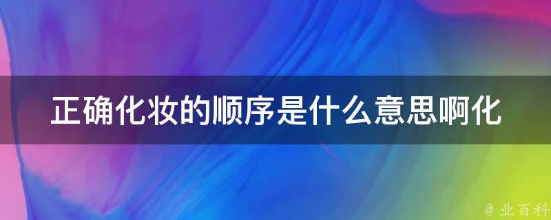 正确化妆的顺序是什么意思啊_化妆步骤及注意事项详解