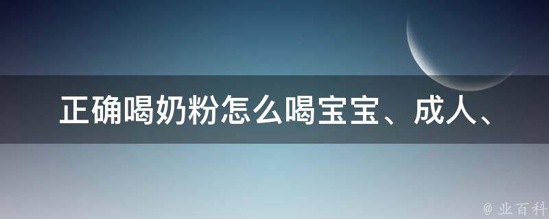 正确喝奶粉怎么喝_宝宝、成人、营养、方法、时间、量、注意事项