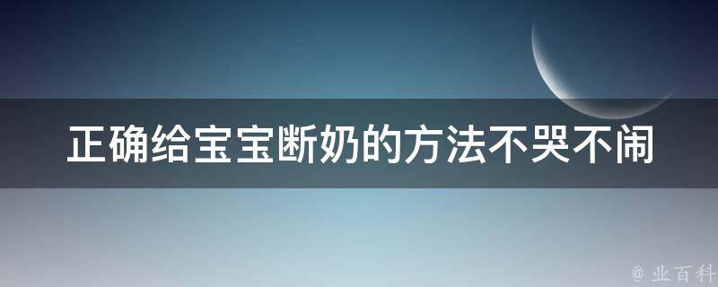 正确给宝宝断奶的方法_不哭不闹，一周成功