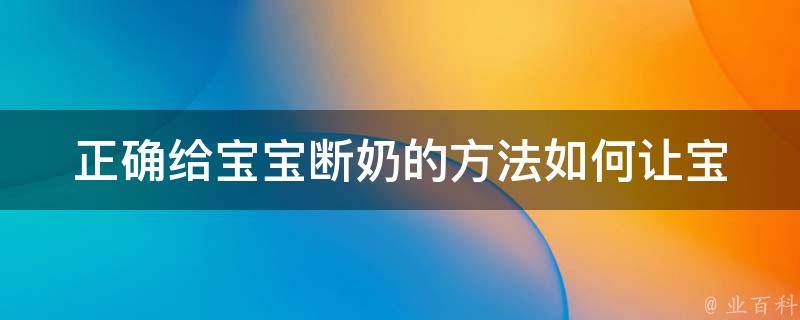 正确给宝宝断奶的方法(如何让宝宝顺利断奶、断奶后注意事项、断奶时间选择)