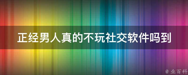 正经男人真的不玩社交软件吗_到底有哪些例外情况