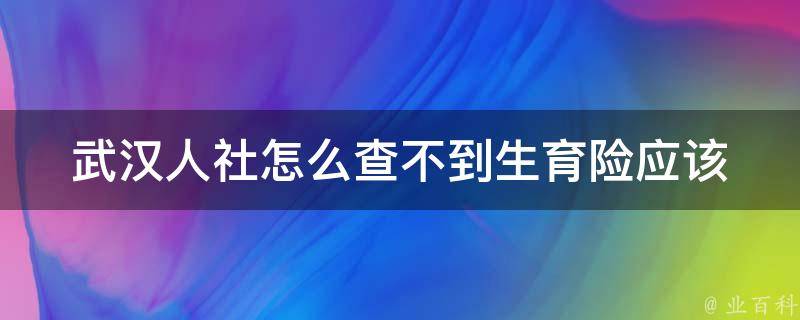 武**社怎么查不到生育险_应该怎样操作才能查询到