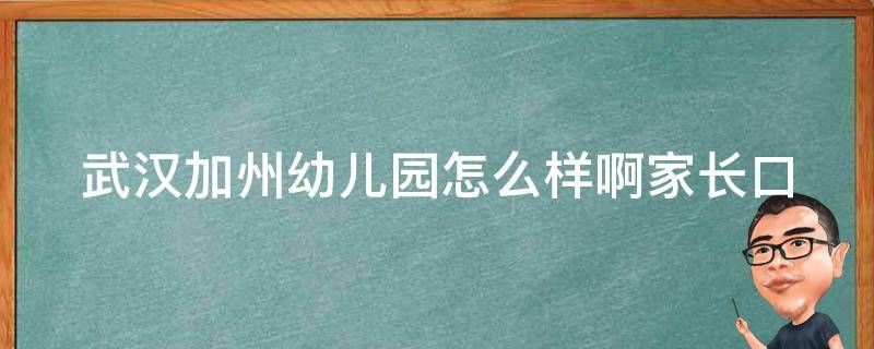 武汉加州幼儿园怎么样啊_家长口碑评价、招生政策、师资力量全面解析。