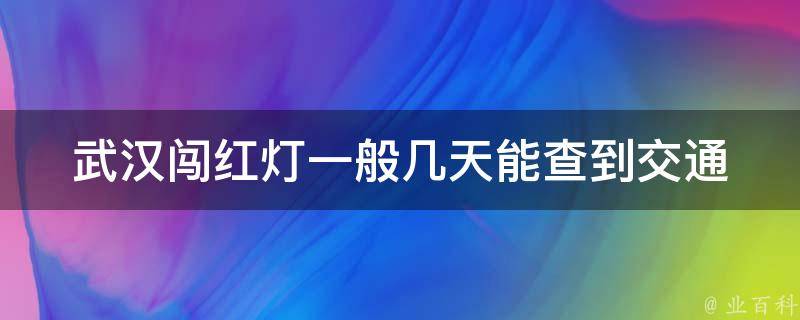 武汉闯红灯一般几天能查到(交通违法处理时间需要多久)