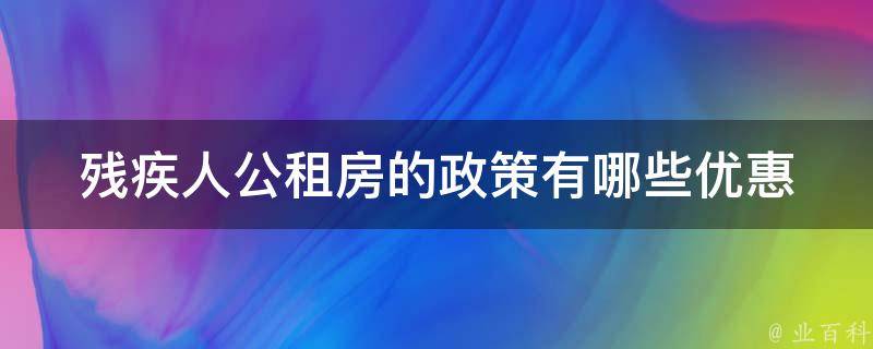 残疾人公租房的政策(有哪些优惠和申请流程)