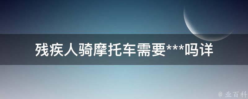 残疾人骑摩托车需要***吗(详解交通法规规定)