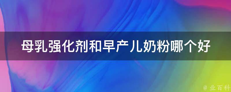 母乳强化剂和早产儿奶粉哪个好_专家解析比较，让宝宝更健康成长。