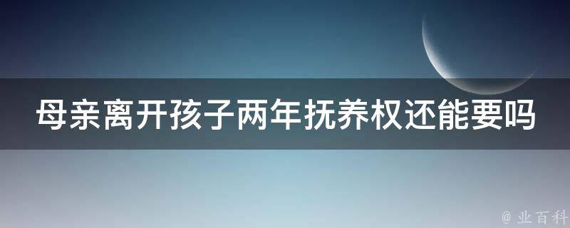 母亲离开孩子两年抚养权还能要吗(法律上的解答)