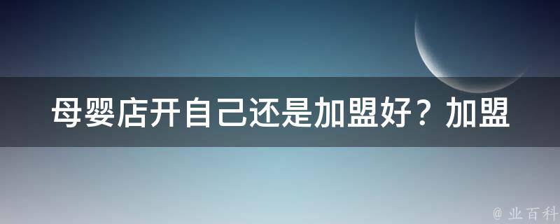 母婴店开自己还是加盟好？_加盟优缺点+自创品牌的经验分享