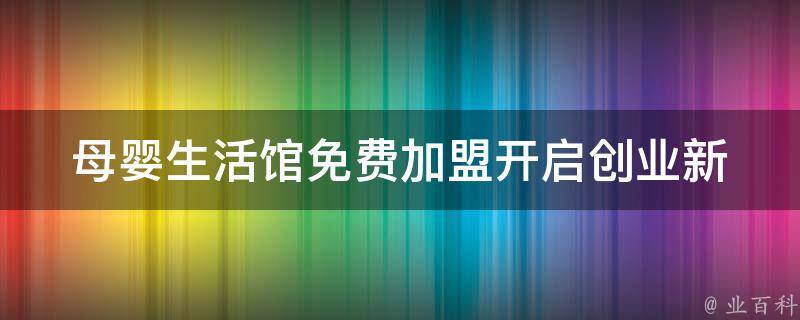 母婴生活馆免费加盟_开启创业新模式，轻松实现财富梦想